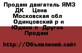 Продам двигатель ЯМЗ 238 ДК2 › Цена ­ 300 000 - Московская обл., Одинцовский р-н, Юдино п. Другое » Продам   